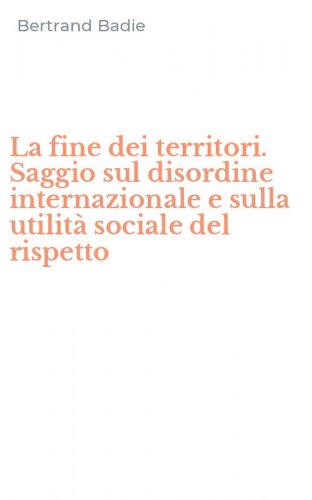 La fine dei territori. Saggio sul disordine internazionale e sulla utilit&agrave; sociale del rispetto