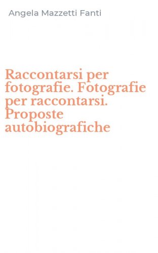 Raccontarsi per fotografie. Fotografie per raccontarsi. Proposte autobiografiche