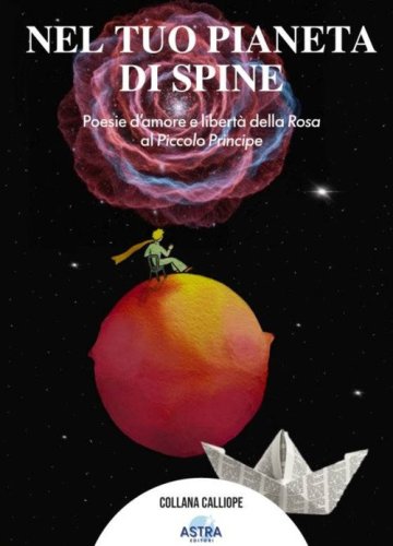 Nel tuo pianeta di spine. Poesie d'amore e libert&agrave; della rosa al piccolo Principe