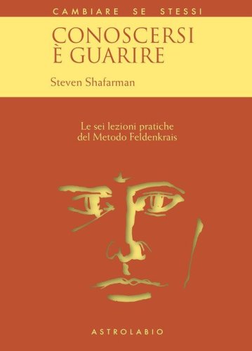 Conoscersi &egrave; guarire. Le sei lezioni pratiche del metodo Feldenkrais