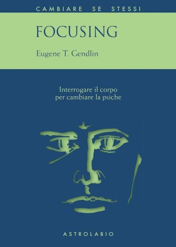 Focusing. Interrogare il corpo per cambiare la psiche