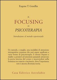 Il focusing in psicoterapia. Introduzione al metodo esperienziale