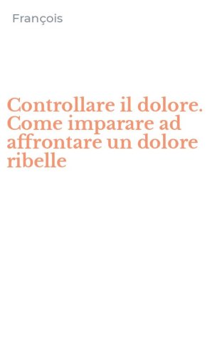 Controllare il dolore. Come imparare ad affrontare un dolore ribelle