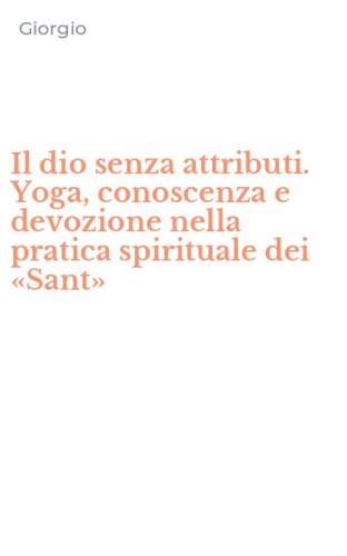 Il dio senza attributi. Yoga, conoscenza e devozione nella pratica spirituale dei &laquo;Sant&raquo;