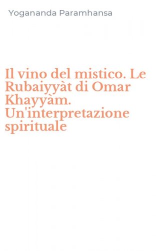 Il vino del mistico. Le Rubaiyy&agrave;t di Omar Khayy&agrave;m. Un'interpretazione spirituale