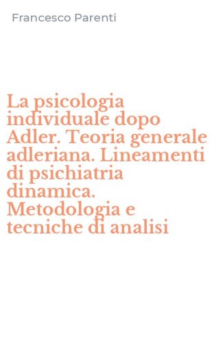 La psicologia individuale dopo Adler. Teoria generale adleriana. Lineamenti di psichiatria dinamica. Metodologia e tecniche di analisi