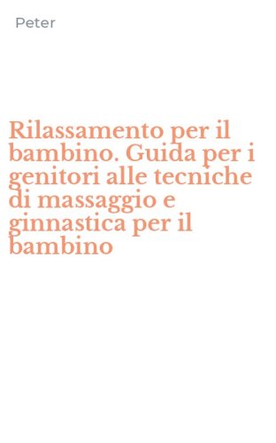 Rilassamento per il bambino. Guida per i genitori alle tecniche di massaggio e ginnastica per il bambino