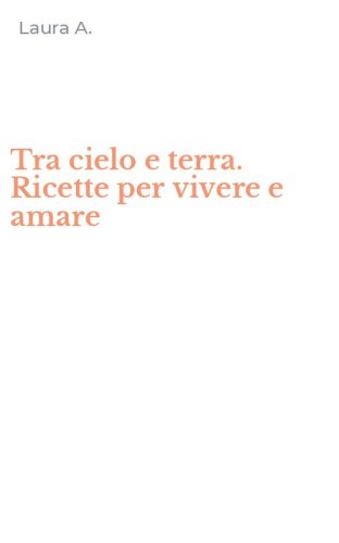 Tra cielo e terra. Ricette per vivere e amare