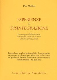 Esperienze di disintegrazione. Psicoterapia del DDAI adulto, dei disturbi autistici e di alcuni disturbi somato-psichici
