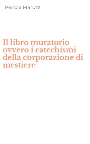 Il libro muratorio ovvero i catechismi della corporazione di mestiere