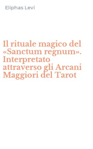 Il rituale magico del &laquo;Sanctum regnum&raquo;. Interpretato attraverso gli Arcani Maggiori del Tarot