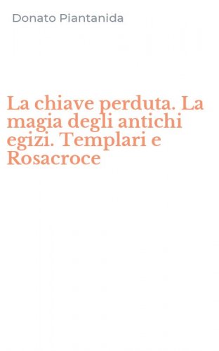 La chiave perduta. La magia degli antichi egizi. Templari e Rosacroce