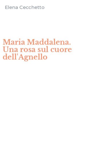 Maria Maddalena. Una rosa sul cuore dell'Agnello