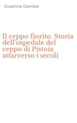 Il ceppo fiorito. Storia dell'ospedale del ceppo di Pistoia attarverso i secoli