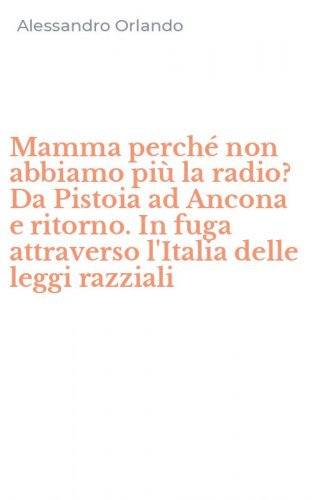 Mamma perch&eacute; non abbiamo pi&ugrave; la radio? Da Pistoia ad Ancona e ritorno. In fuga attraverso l'Italia delle leggi razziali
