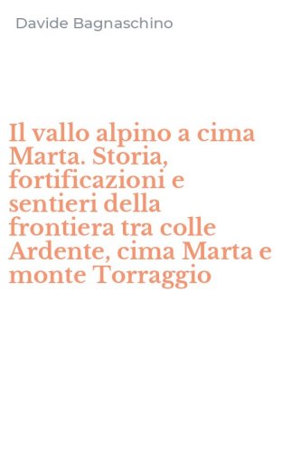 Il vallo alpino a cima Marta. Storia, fortificazioni e sentieri della frontiera tra colle Ardente, cima Marta e monte Torraggio
