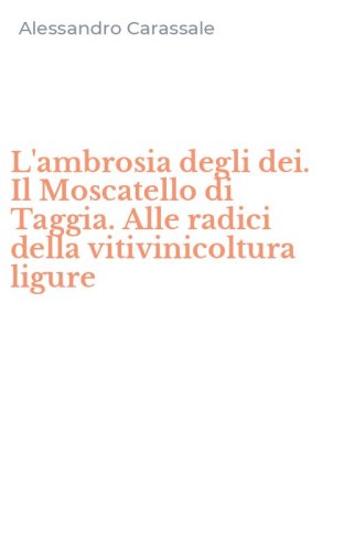 L'ambrosia degli dei. Il Moscatello di Taggia. Alle radici della vitivinicoltura ligure