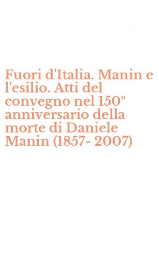 Fuori d'Italia. Manin e l'esilio. Atti del convegno nel 150&ordm; anniversario della morte di Daniele Manin (1857-2007)