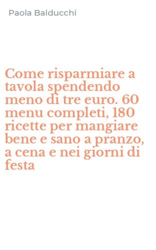 Come risparmiare a tavola spendendo meno di tre euro. 60 menu completi, 180 ricette per mangiare bene e sano a pranzo, a cena e nei giorni di festa