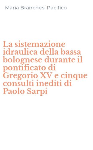La sistemazione idraulica della bassa bolognese durante il pontificato di Gregorio XV e cinque consulti inediti di Paolo Sarpi