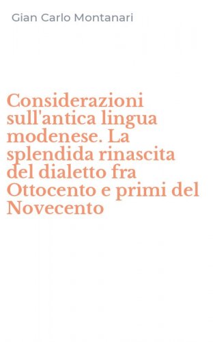 Considerazioni sull'antica lingua modenese. La splendida rinascita del dialetto fra Ottocento e primi del Novecento