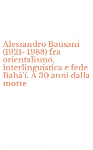 Alessandro Bausani (1921-1988) fra orientalismo, interlinguistica e fede Bah&aacute;'&iacute;. A 30 anni dalla morte