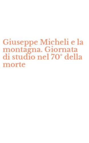 Giuseppe Micheli e la montagna. Giornata di studio nel 70&deg; della morte