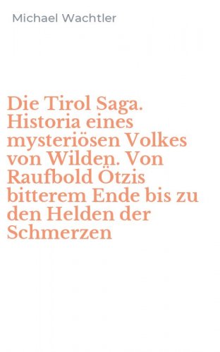 Die Tirol Saga. Historia eines mysteri&ouml;sen Volkes von Wilden. Von Raufbold &Ouml;tzis bitterem Ende bis zu den Helden der Schmerzen
