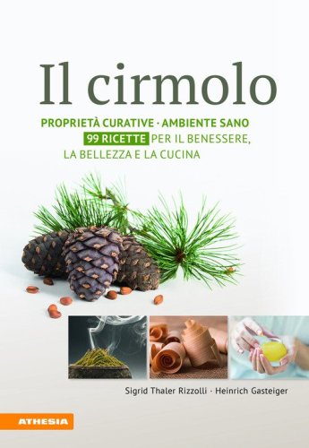 Il cirmolo. Propriet&agrave; curative, ambiente sano, 99 ricette per il benessere, la bellezza e la cucina