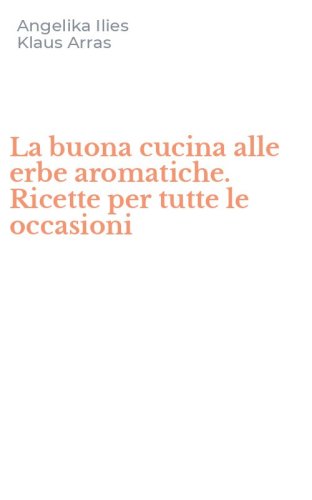 La buona cucina alle erbe aromatiche. Ricette per tutte le occasioni