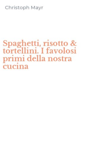 Spaghetti, risotto & tortellini. I favolosi primi della nostra cucina