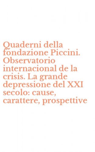 Quaderni della fondazione Piccini. Observatorio internacional de la crisis. La grande depressione del XXI secolo: cause, carattere, prospettive