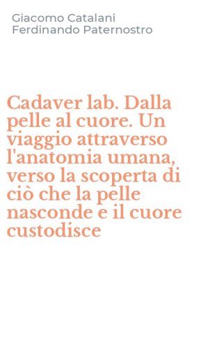 Cadaver lab. Dalla pelle al cuore. Un viaggio attraverso l'anatomia umana, verso la scoperta di ci&ograve; che la pelle nasconde e il cuore custodisce