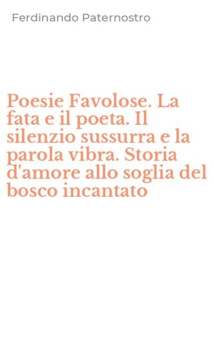 Poesie Favolose. La fata e il poeta. Il silenzio sussurra e la parola vibra. Storia d'amore allo soglia del bosco incantato