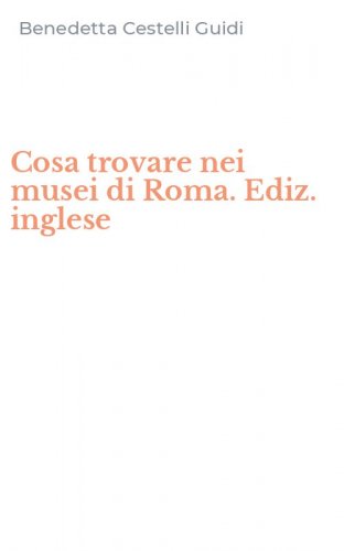 Cosa trovare nei musei di Roma. Ediz. inglese