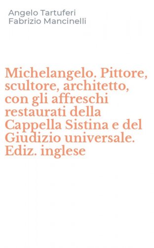 Michelangelo. Pittore, scultore, architetto, con gli affreschi restaurati della Cappella Sistina e del Giudizio universale. Ediz. inglese