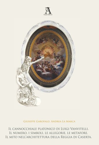 Il cannocchiale platonico di Luigi Vanvitelli. Il numero, i simboli, le allegorie, le metafore. Il mito dell'architettura della Reggia di Caserta