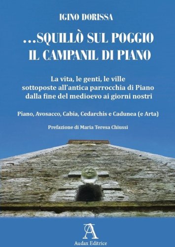 ... squill&ograve; sul poggio il campanil di Piano. La vita, le genti, le ville sottoposte all'antica parrocchia di Piano dalla fine del medioevo ai giorni nostri. Piano, Avosacco, Cabia, Cedarchis e Cadunea (e Arta)