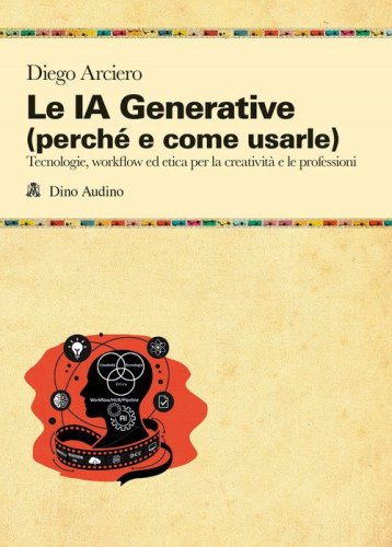 Le IA Generative (perch&eacute; e come usarle). Tecnologie, workflow ed etica per la creativit&agrave; e le professioni