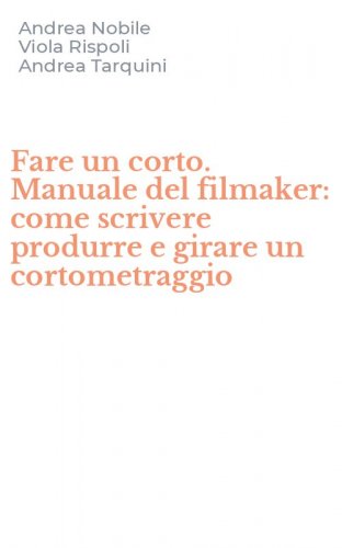 Fare un corto. Manuale del filmaker: come scrivere produrre e girare un cortometraggio