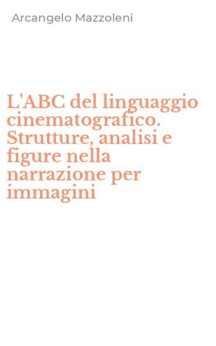 L'ABC del linguaggio cinematografico. Strutture, analisi e figure nella narrazione per immagini