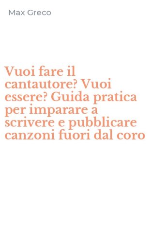 Vuoi fare il cantautore? Vuoi essere? Guida pratica per imparare a scrivere e pubblicare canzoni fuori dal coro