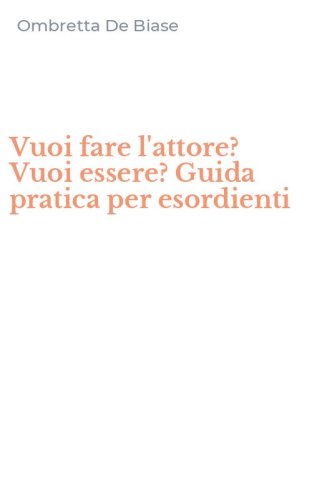 Vuoi fare l'attore? Vuoi essere? Guida pratica per esordienti
