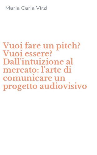 Vuoi fare un pitch? Vuoi essere? Dall'intuizione al mercato: l'arte di comunicare un progetto audiovisivo