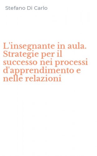 L'insegnante in aula. Strategie per il successo nei processi d'apprendimento e nelle relazioni