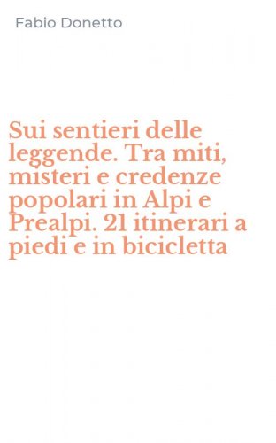 Sui sentieri delle leggende. Tra miti, misteri e credenze popolari in Alpi e Prealpi. 21 itinerari a piedi e in bicicletta