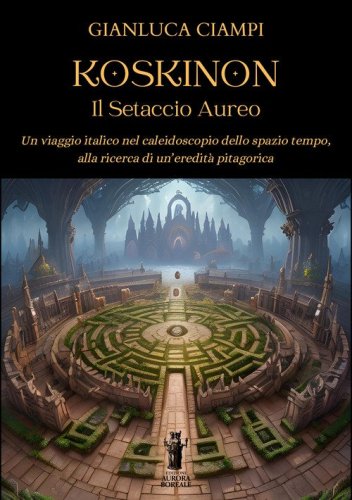 Koskinon. Il setaccio aureo. Un viaggio italico nel caleidoscopio dello spazio tempo, alla ricerca di un'eredit&agrave; pitagorica