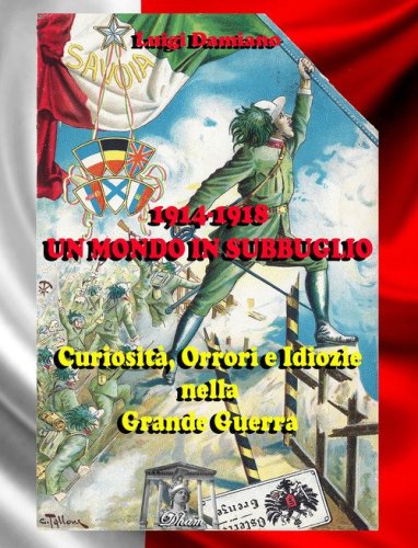 1914-1918. Un mondo in subbuglio. Curiosit&agrave;, orrori e idiozie nella Grande guerra