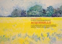 Il nuovo grande manuale di acquerello. Il pi&ugrave; grande libro di storia dei materiali e delle tecniche. Natura morta, paesaggio, ritratto, figura, nudo, animali