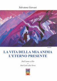 La vita della mia anima l'eterno presente. Dall'uomo a Dio e dal Cielo alla Terra